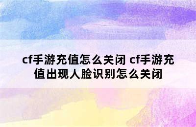 cf手游充值怎么关闭 cf手游充值出现人脸识别怎么关闭